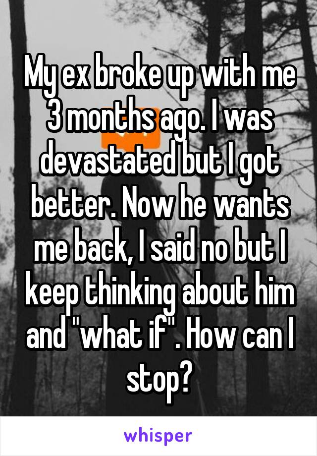 My ex broke up with me 3 months ago. I was devastated but I got better. Now he wants me back, I said no but I keep thinking about him and "what if". How can I stop?