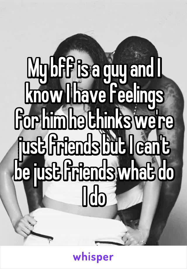 My bff is a guy and I know I have feelings for him he thinks we're just friends but I can't be just friends what do I do