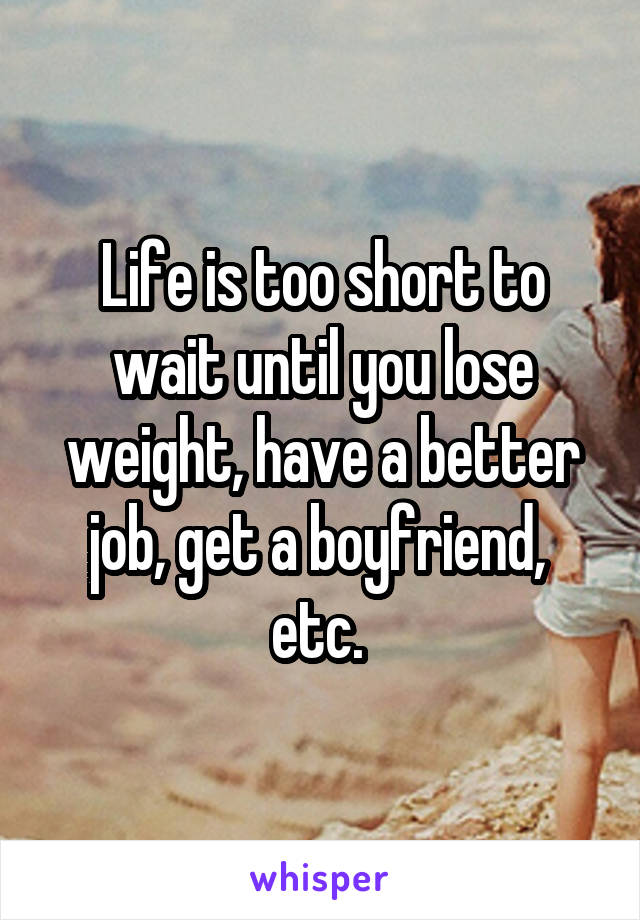 Life is too short to wait until you lose weight, have a better job, get a boyfriend,  etc. 