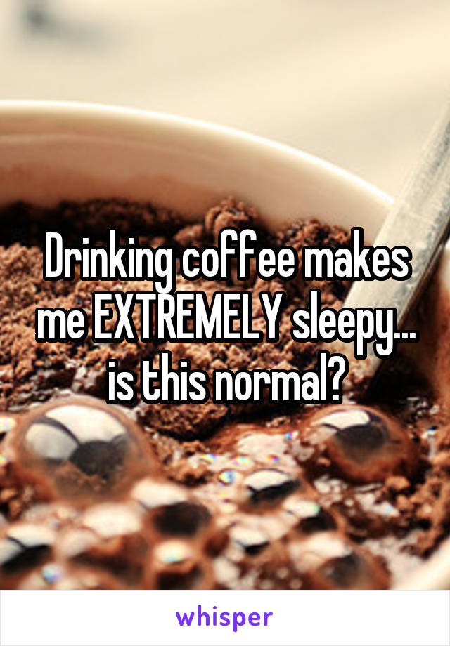 Drinking coffee makes me EXTREMELY sleepy... is this normal?