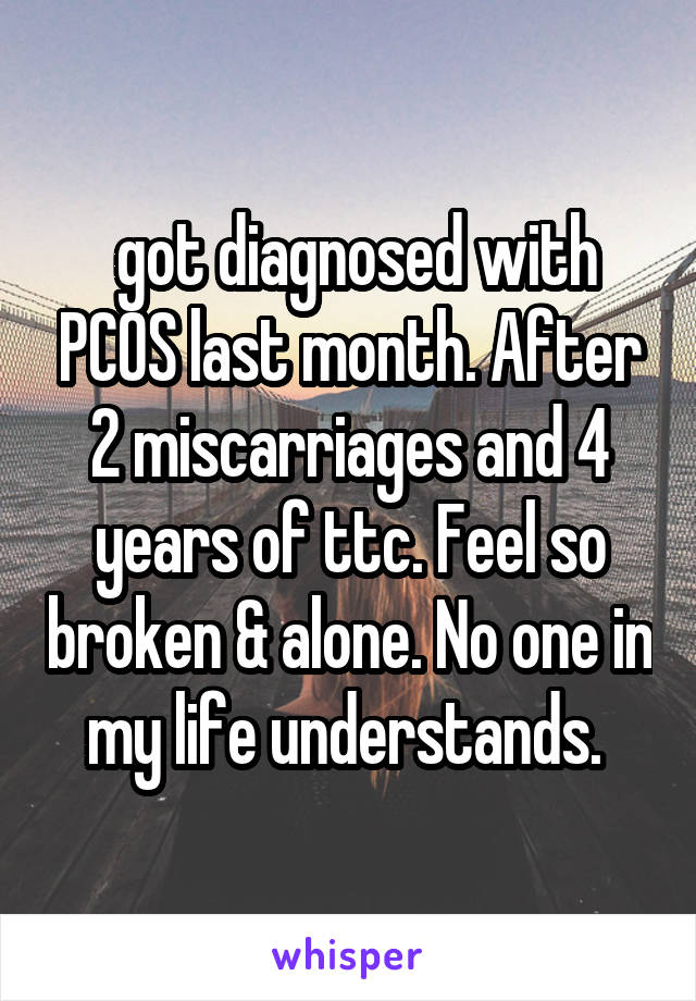  got diagnosed with PCOS last month. After 2 miscarriages and 4 years of ttc. Feel so broken & alone. No one in my life understands. 