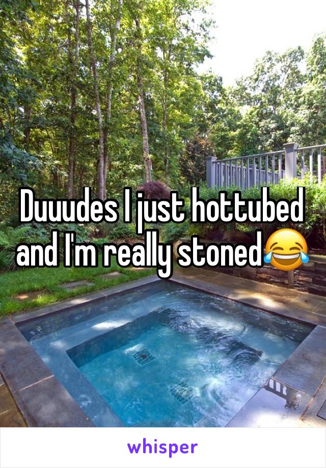 Duuudes I just hottubed and I'm really stoned😂