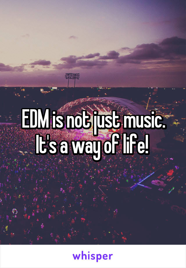 EDM is not just music. It's a way of life! 