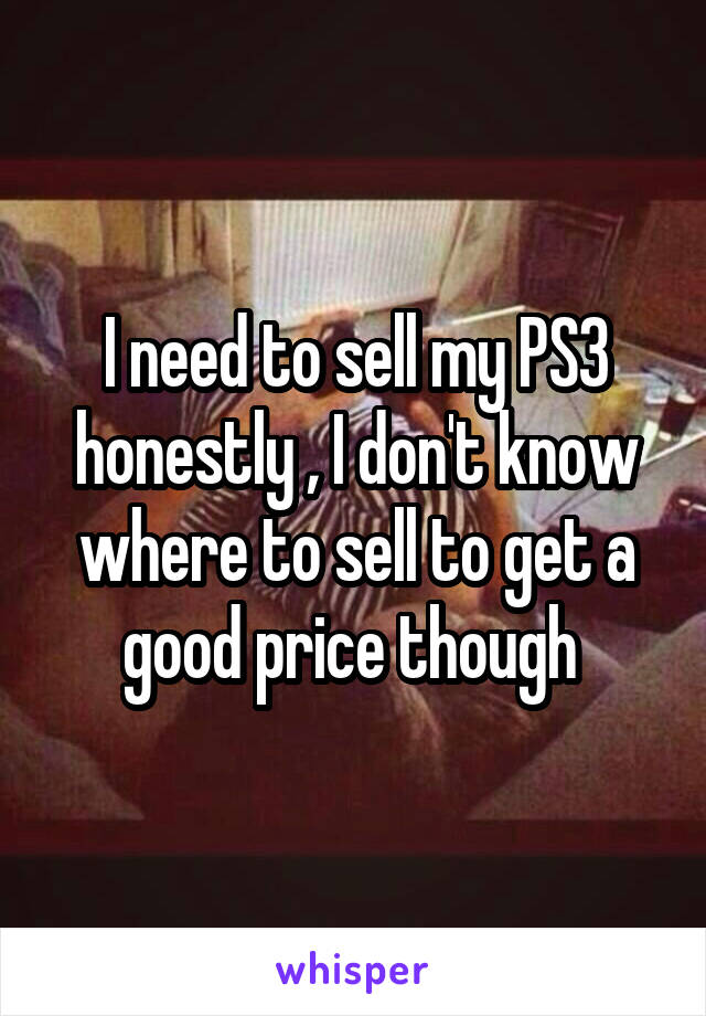 I need to sell my PS3 honestly , I don't know where to sell to get a good price though 