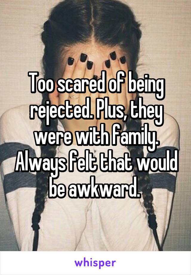 Too scared of being rejected. Plus, they were with family. Always felt that would be awkward. 