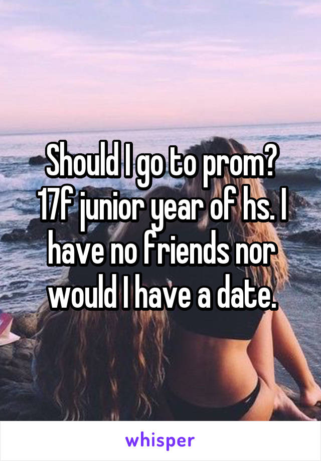 Should I go to prom?
17f junior year of hs. I have no friends nor would I have a date.