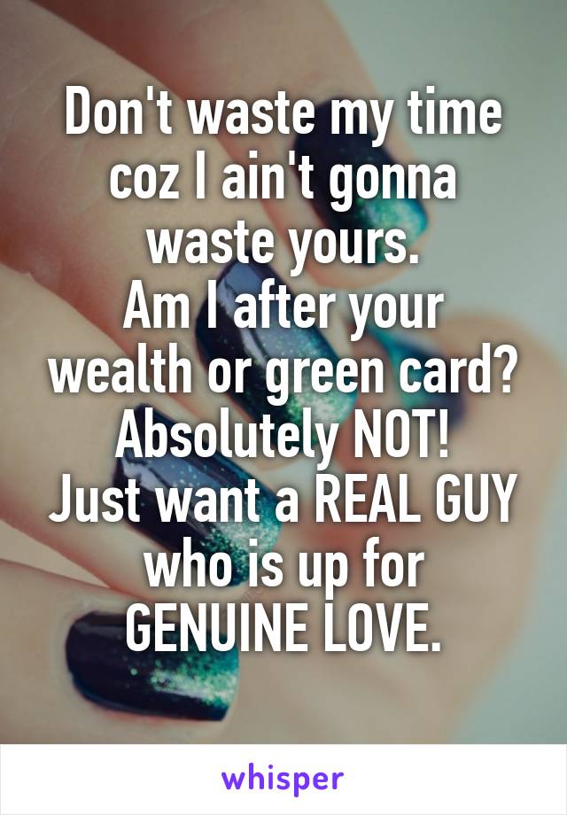 Don't waste my time
coz I ain't gonna waste yours.
Am I after your wealth or green card?
Absolutely NOT!
Just want a REAL GUY who is up for
GENUINE LOVE.
