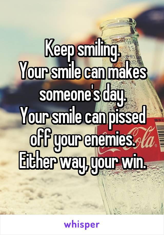 Keep smiling.
Your smile can makes someone's day.
Your smile can pissed off your enemies.
Either way, your win.
