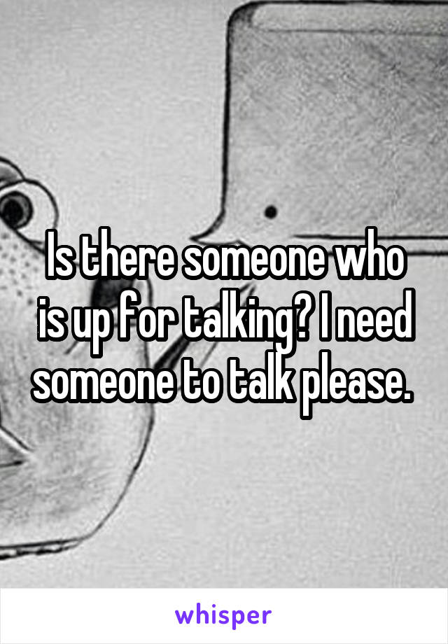 Is there someone who is up for talking? I need someone to talk please. 