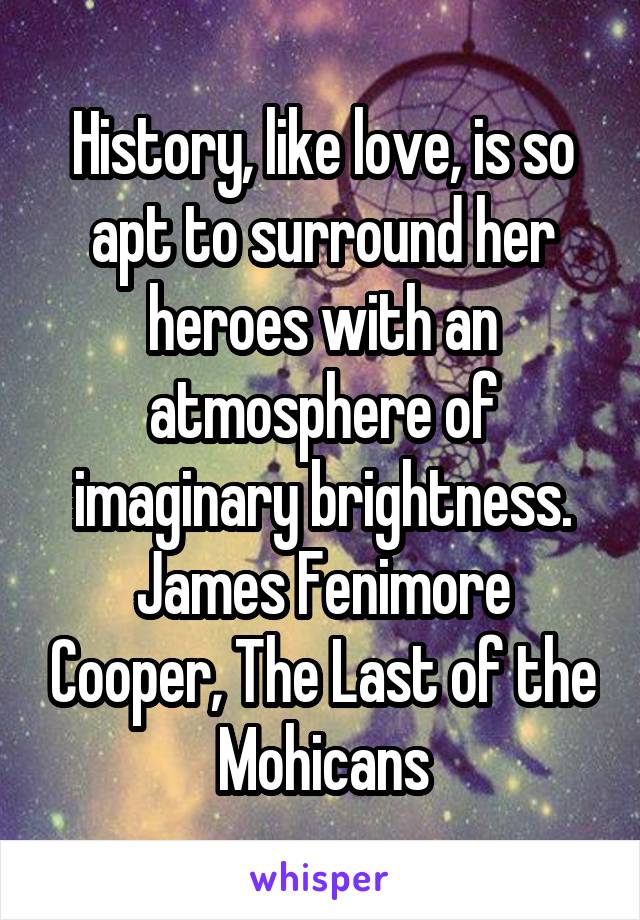 History, like love, is so apt to surround her heroes with an atmosphere of imaginary brightness.
James Fenimore Cooper, The Last of the Mohicans