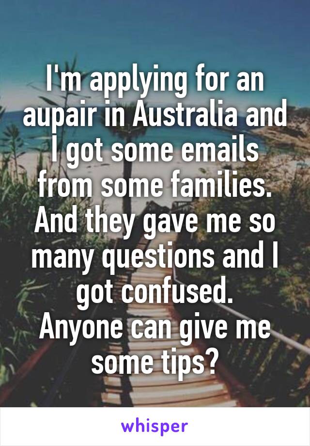 I'm applying for an aupair in Australia and I got some emails from some families. And they gave me so many questions and I got confused.
Anyone can give me some tips?