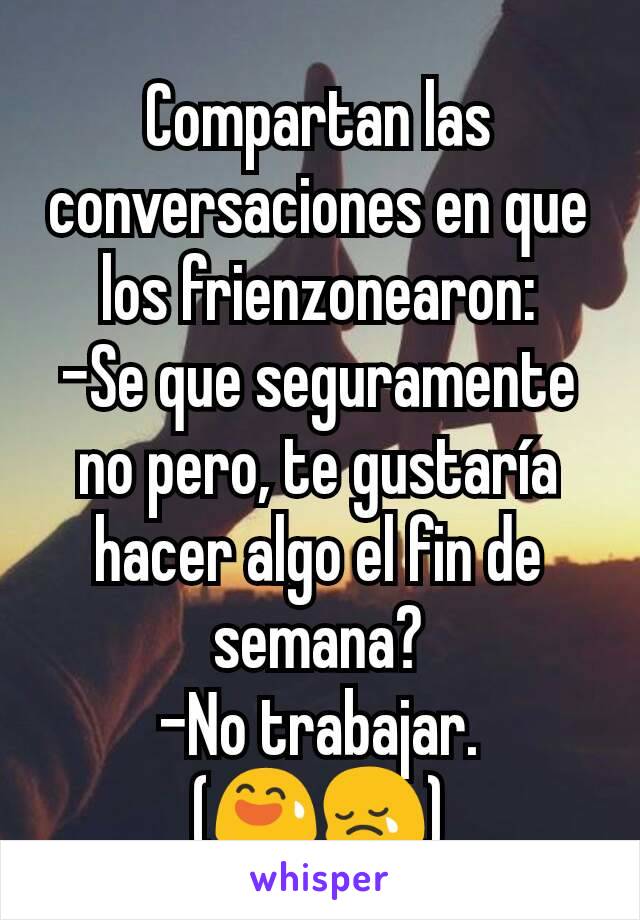 Compartan las conversaciones en que los frienzonearon:
-Se que seguramente no pero, te gustaría hacer algo el fin de semana?
-No trabajar.
(😅😢)