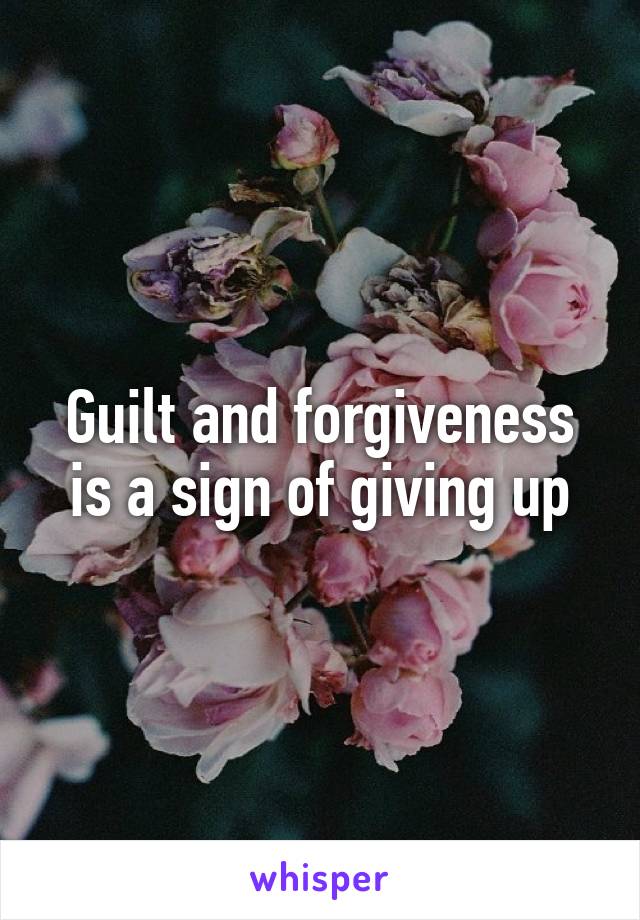 Guilt and forgiveness is a sign of giving up