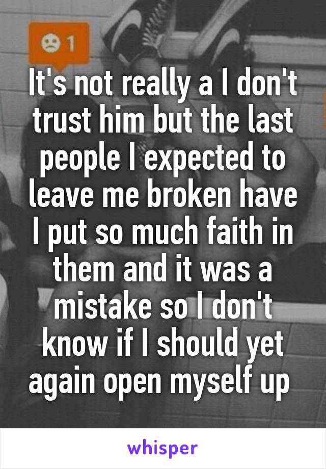 It's not really a I don't trust him but the last people I expected to leave me broken have I put so much faith in them and it was a mistake so I don't know if I should yet again open myself up 