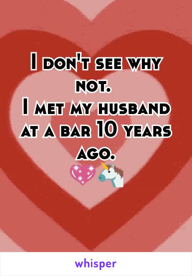 I don't see why not. 
I met my husband at a bar 10 years ago.
💖🦄