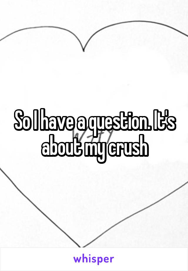 So I have a question. It's about my crush