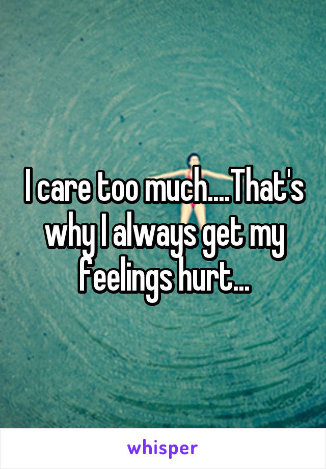 I care too much....That's why I always get my feelings hurt...