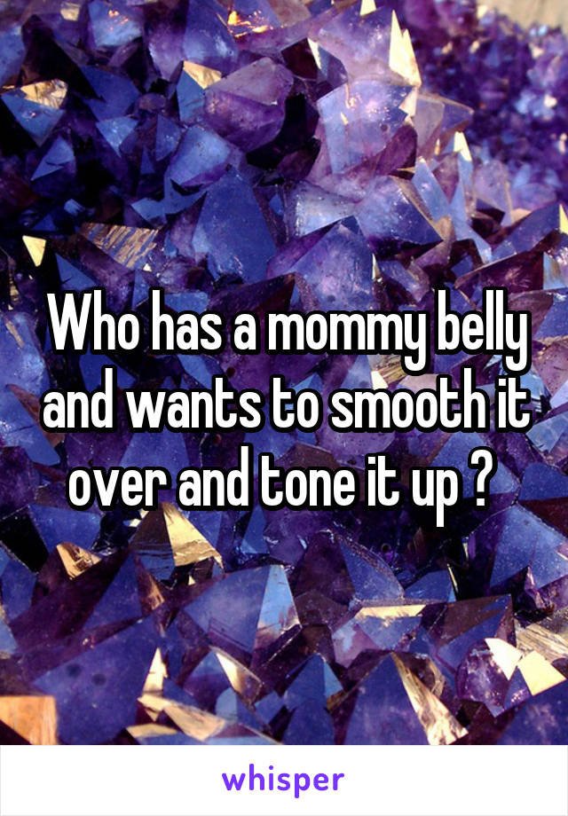 Who has a mommy belly and wants to smooth it over and tone it up ? 