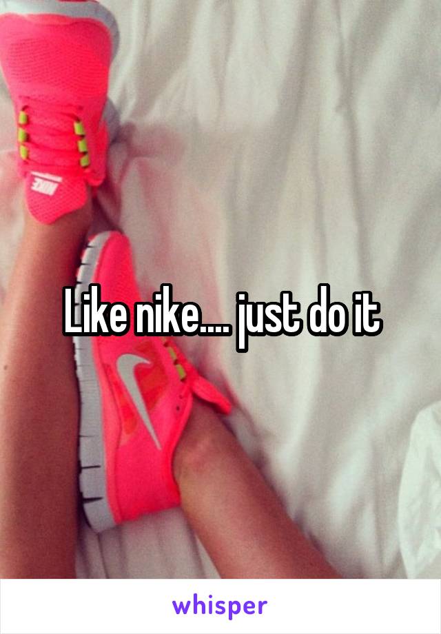 Like nike.... just do it