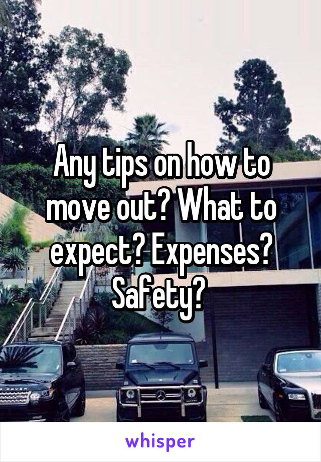 Any tips on how to move out? What to expect? Expenses? Safety? 