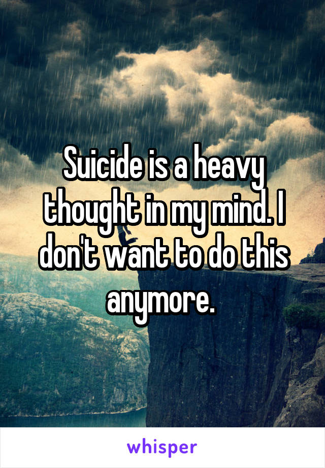 Suicide is a heavy thought in my mind. I don't want to do this anymore. 