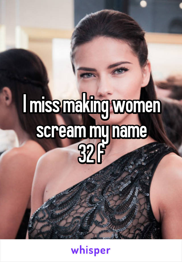 I miss making women scream my name
32 f