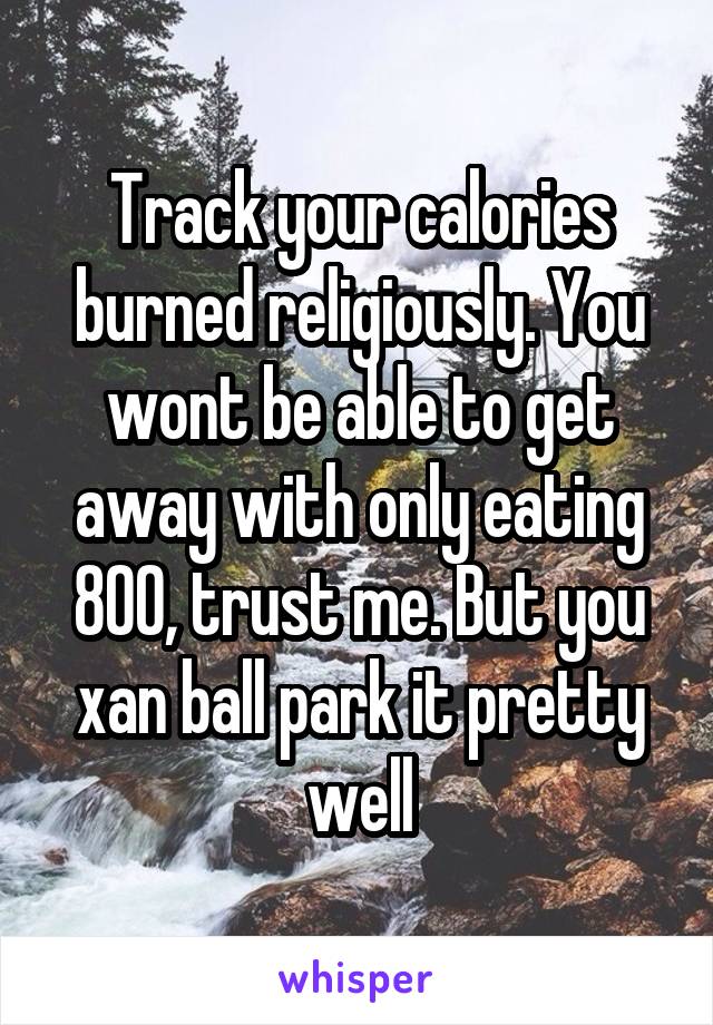 Track your calories burned religiously. You wont be able to get away with only eating 800, trust me. But you xan ball park it pretty well