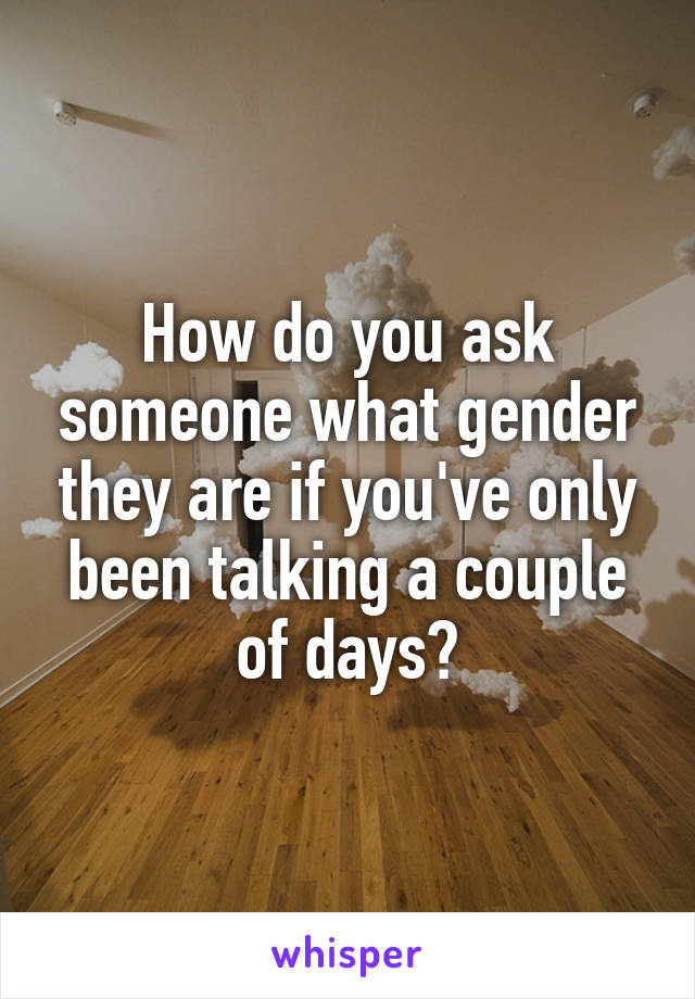 How do you ask someone what gender they are if you've only been talking a couple of days?