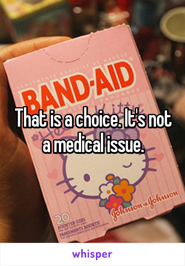 That is a choice. It's not a medical issue.