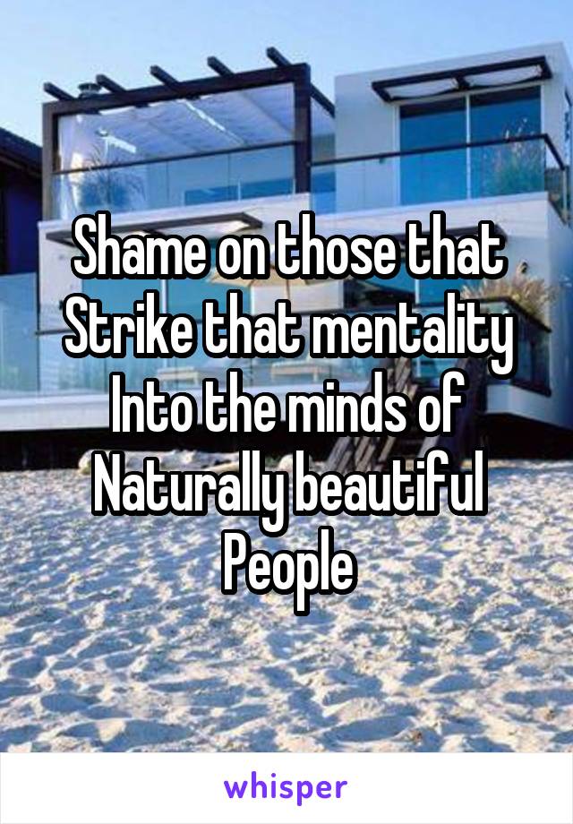 Shame on those that Strike that mentality
Into the minds of Naturally beautiful
People