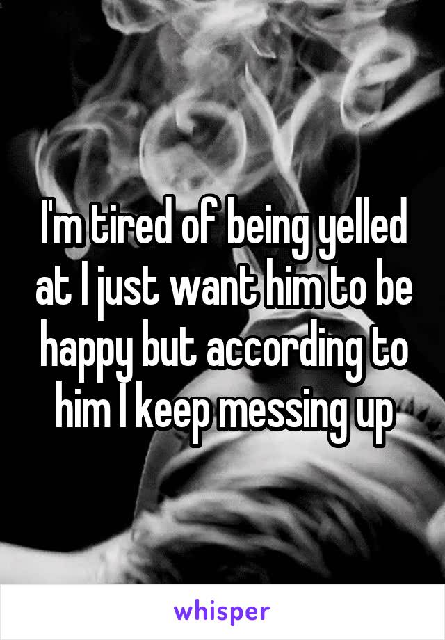 I'm tired of being yelled at I just want him to be happy but according to him I keep messing up