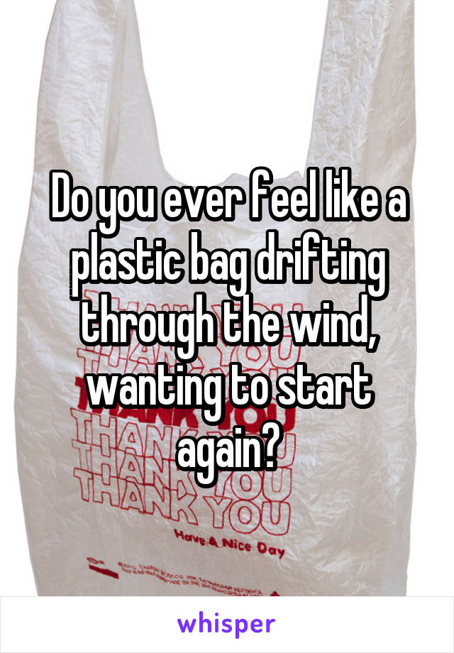 Do you ever feel like a plastic bag drifting through the wind, wanting to start again?