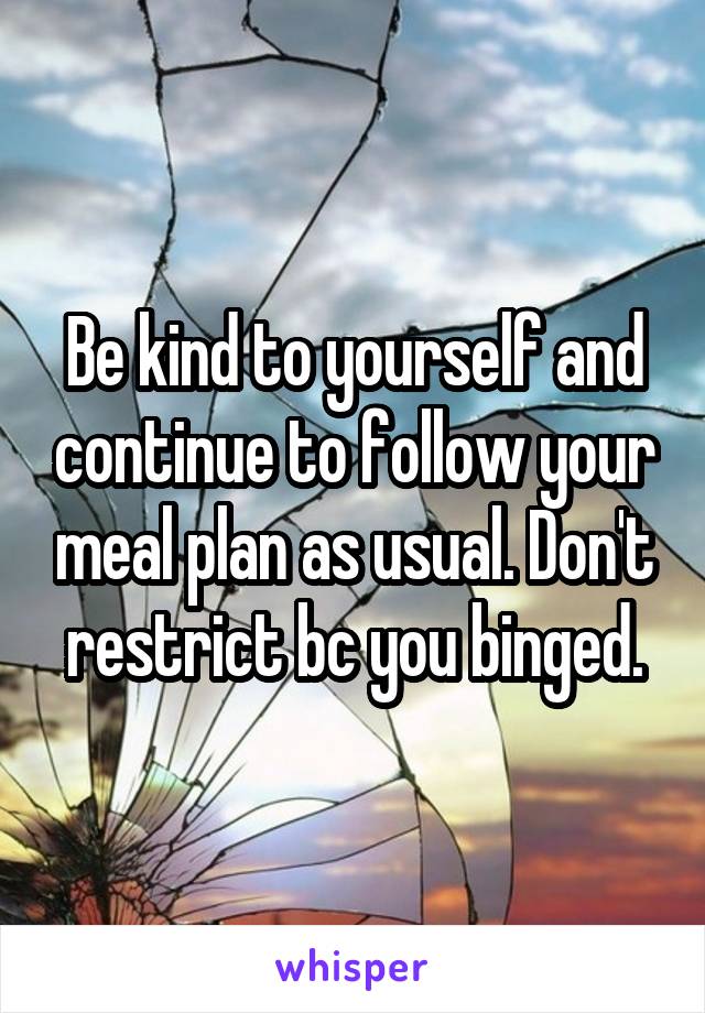 Be kind to yourself and continue to follow your meal plan as usual. Don't restrict bc you binged.