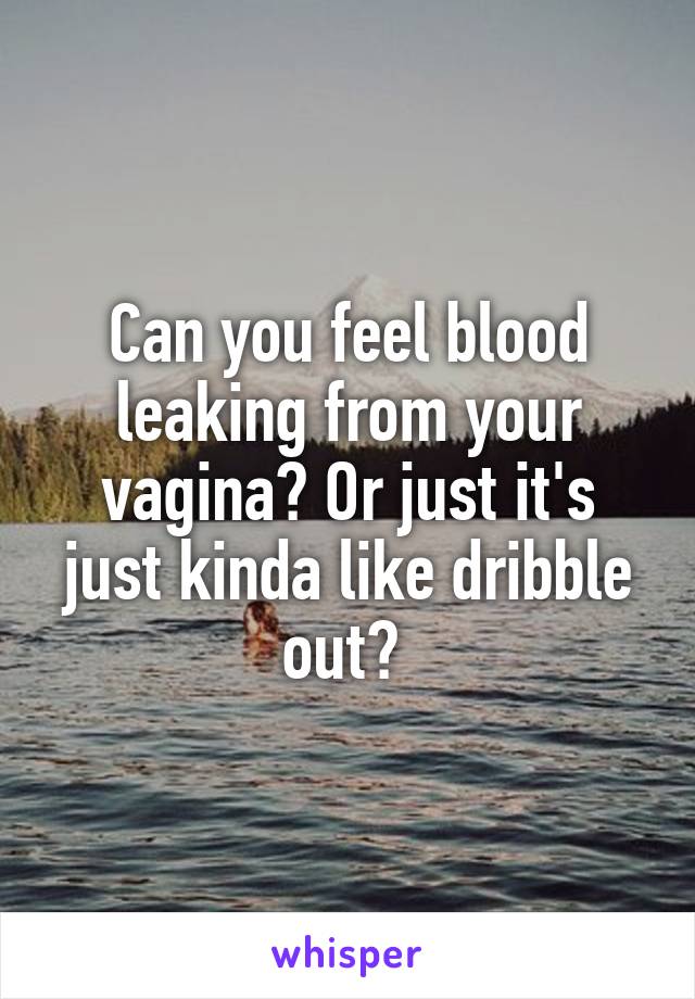 Can you feel blood leaking from your vagina? Or just it's just kinda like dribble out? 