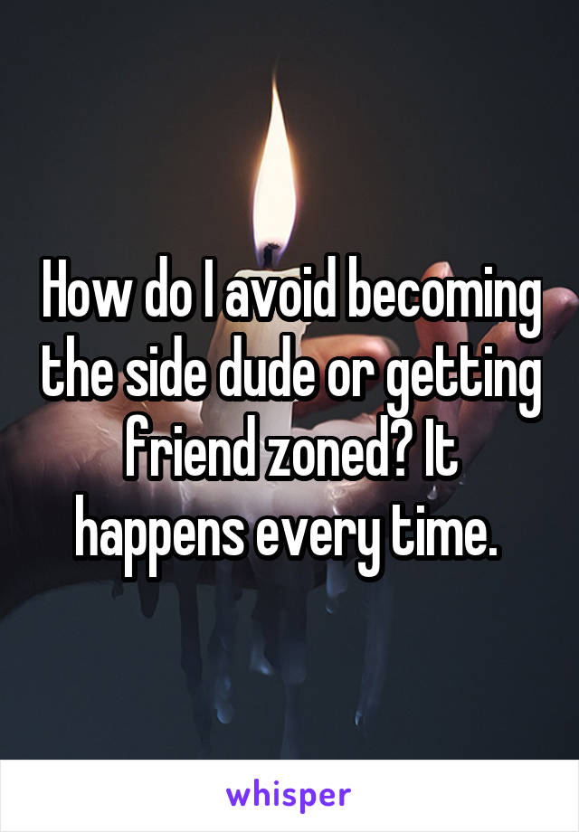 How do I avoid becoming the side dude or getting friend zoned? It happens every time. 