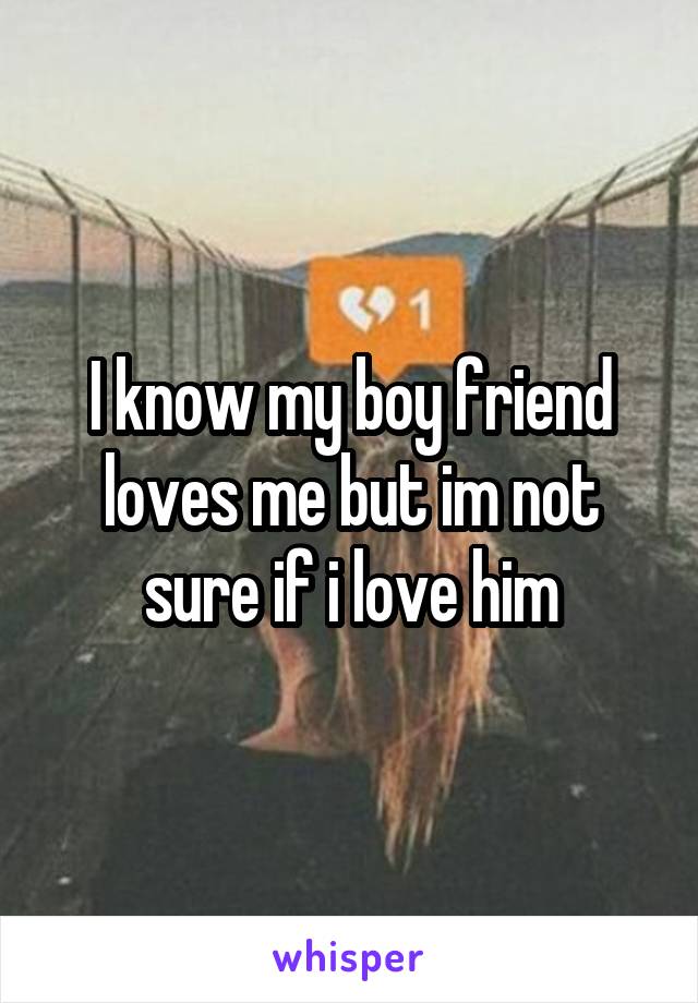 I know my boy friend loves me but im not sure if i love him