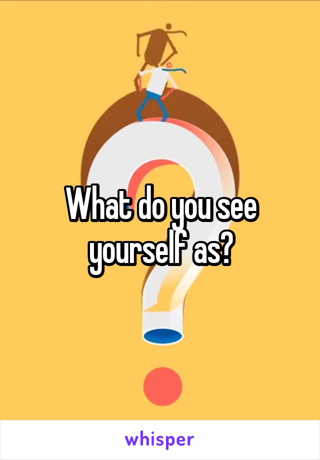 What do you see yourself as?