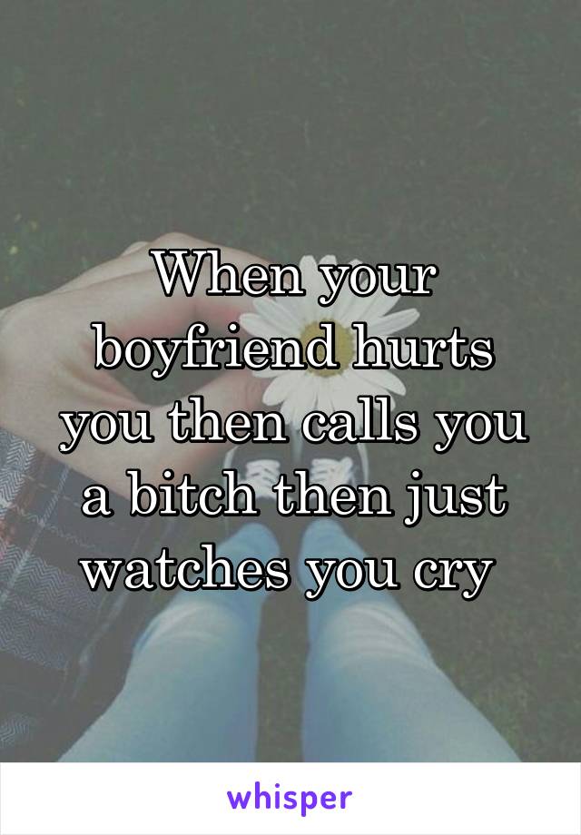 When your boyfriend hurts you then calls you a bitch then just watches you cry 