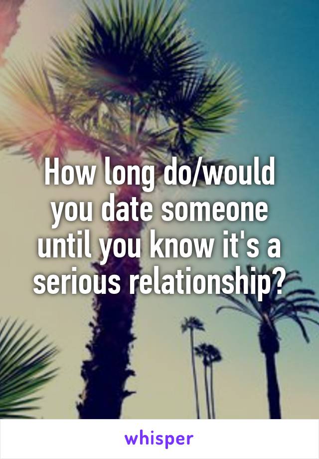 How long do/would you date someone until you know it's a serious relationship?