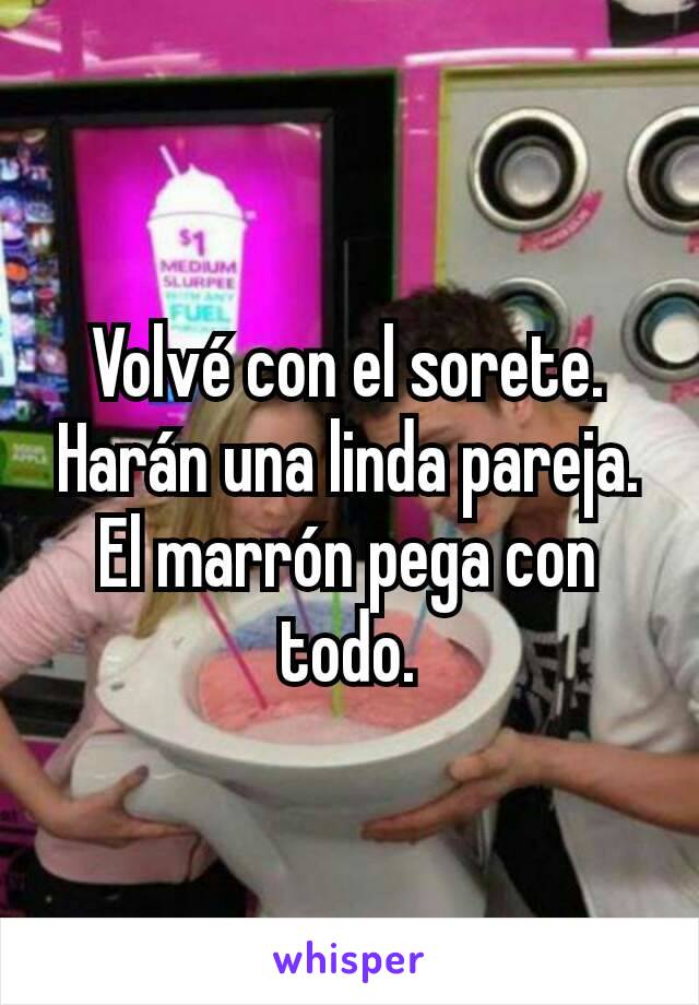 Volvé con el sorete. Harán una linda pareja. El marrón pega con todo.