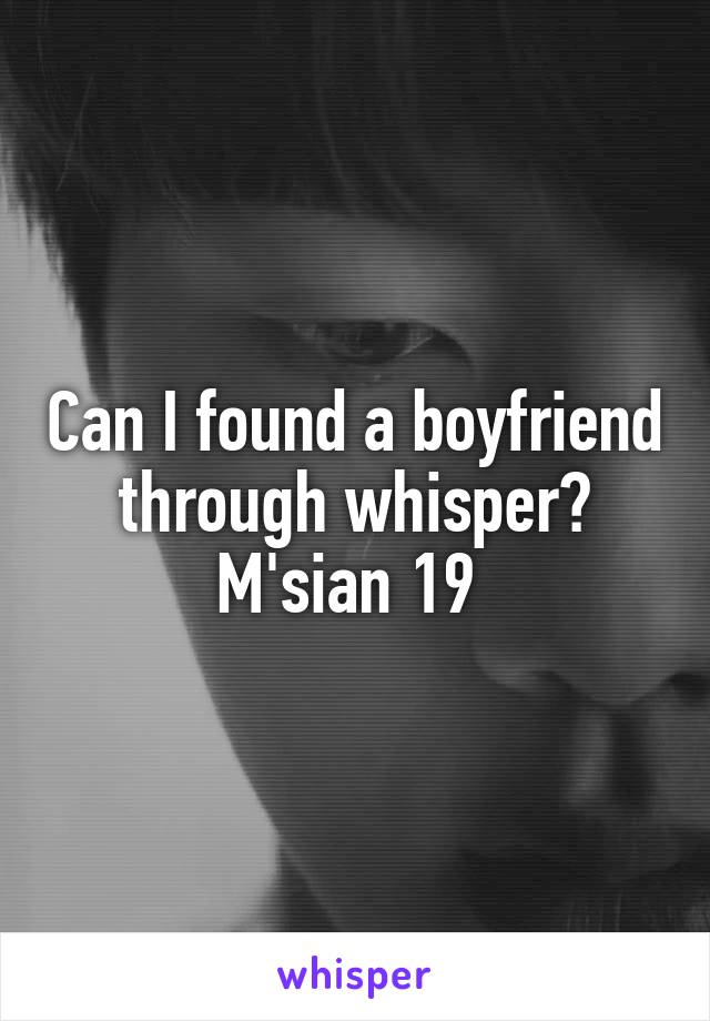 Can I found a boyfriend through whisper?
M'sian 19 