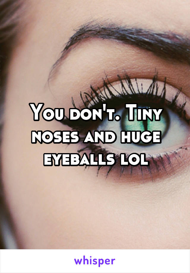 You don't. Tiny noses and huge eyeballs lol