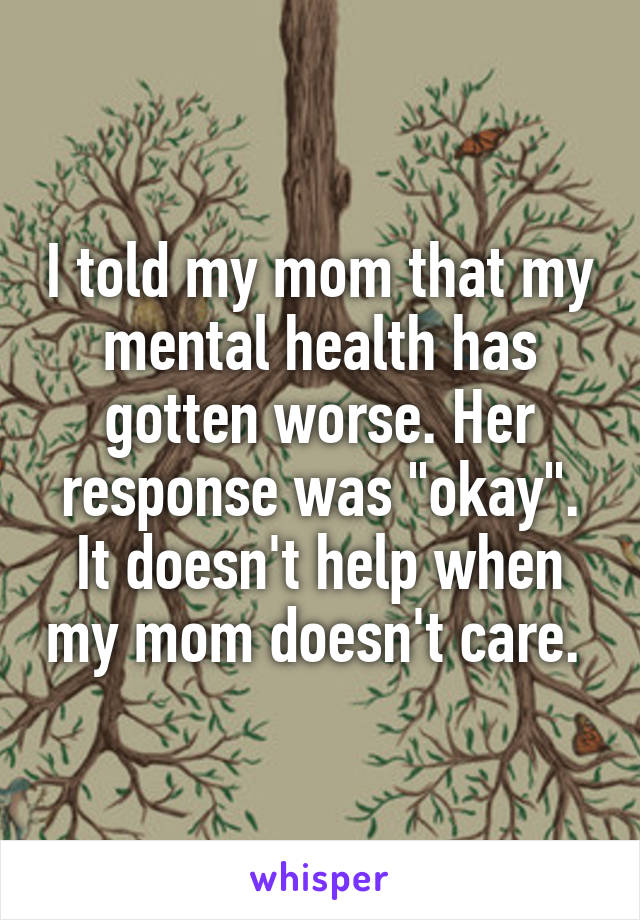 I told my mom that my mental health has gotten worse. Her response was "okay". It doesn't help when my mom doesn't care. 