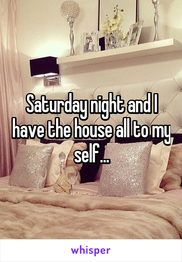 Saturday night and I have the house all to my self...