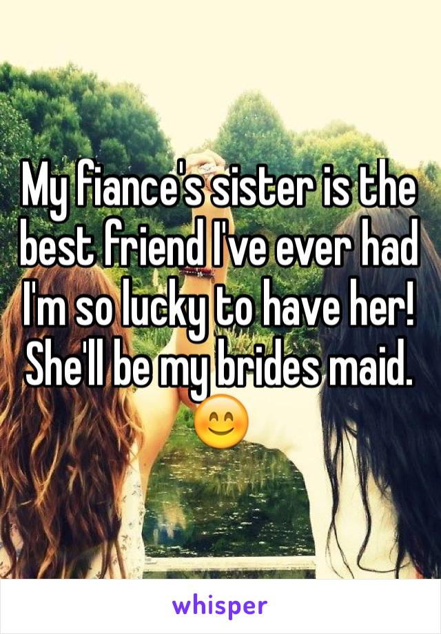 My fiance's sister is the best friend I've ever had I'm so lucky to have her! She'll be my brides maid. 😊
