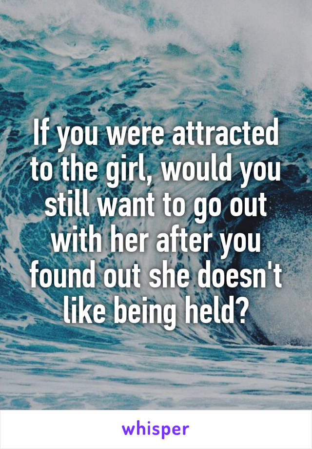 If you were attracted to the girl, would you still want to go out with her after you found out she doesn't like being held?