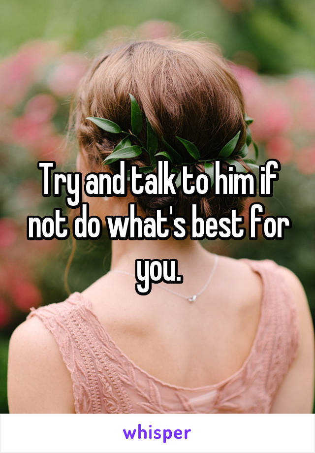 Try and talk to him if not do what's best for you.