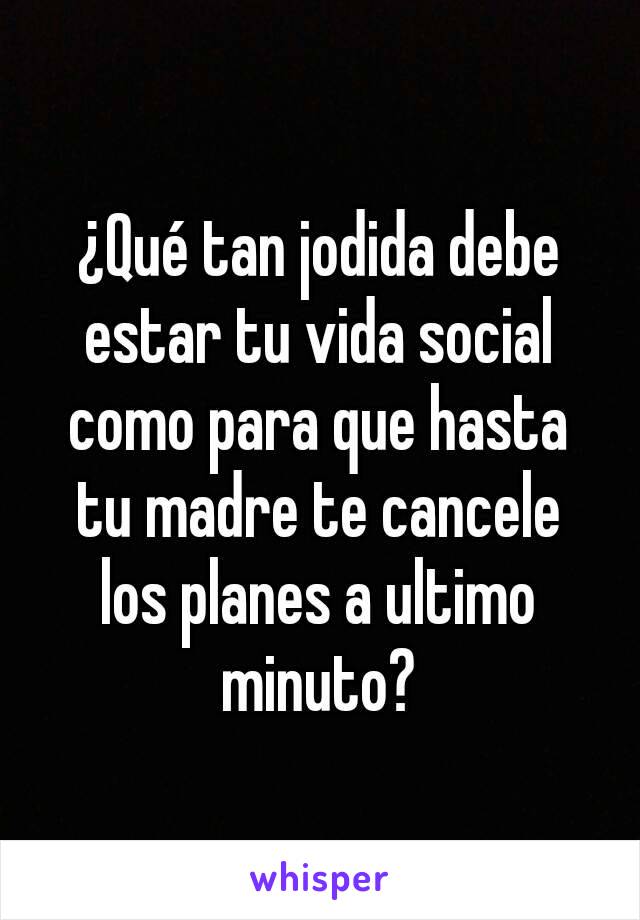 ¿Qué tan jodida debe estar tu vida social como para que hasta tu madre te cancele los planes a ultimo minuto?