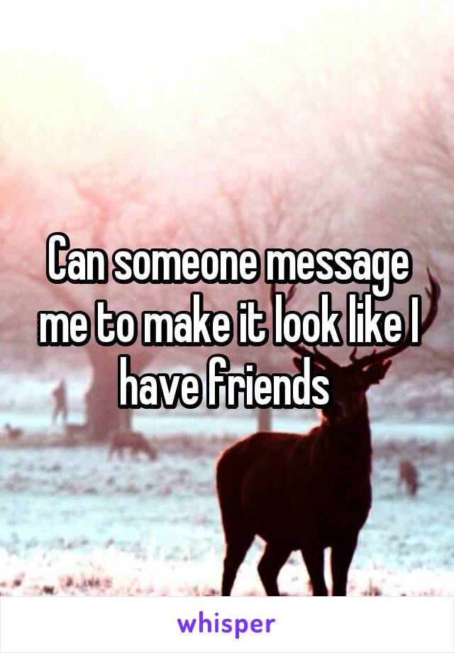 Can someone message me to make it look like I have friends 