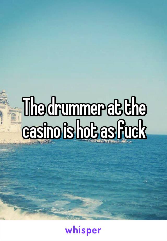 The drummer at the casino is hot as fuck